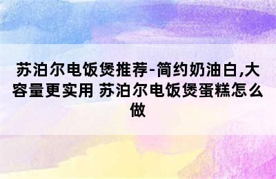 苏泊尔电饭煲推荐-简约奶油白,大容量更实用 苏泊尔电饭煲蛋糕怎么做